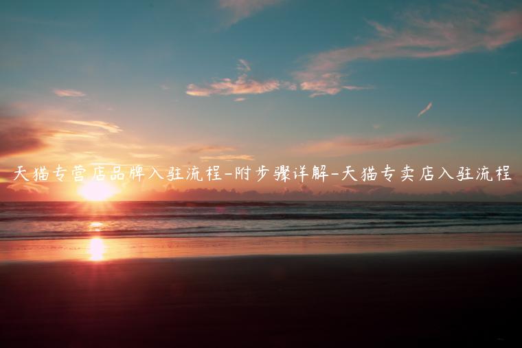 天猫专营店品牌入驻流程-附步骤详解-天猫专卖店入驻流程
