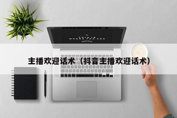 主播欢迎话术（抖音主播欢迎话术）