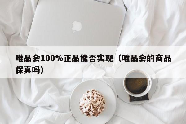 唯品会100%正品能否实现（唯品会的商品保真吗）