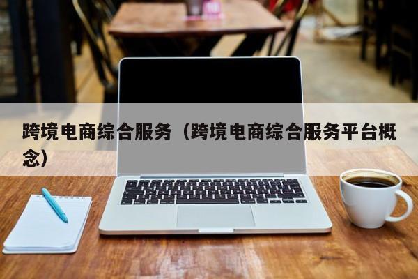 跨境电商综合服务（跨境电商综合服务平台概念）