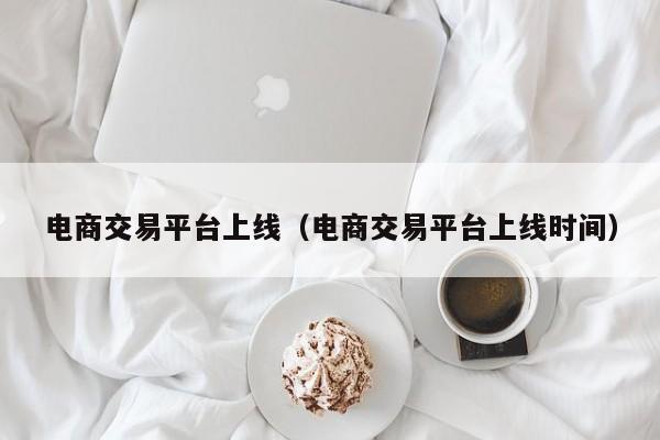 电商交易平台上线（电商交易平台上线时间）