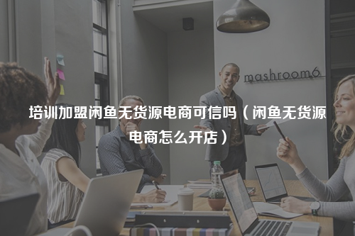 培训加盟闲鱼无货源电商可信吗（闲鱼无货源电商怎么开店）
