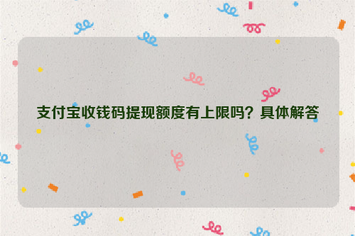 支付宝收钱码提现额度有上限吗？具体解答