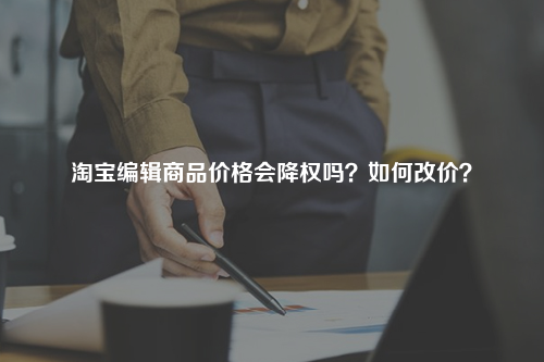 淘宝编辑商品价格会降权吗?如何改价?