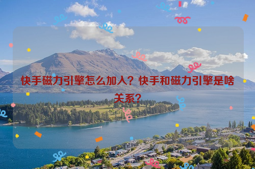 快手磁力引擎怎么加入？快手和磁力引擎是啥关系？