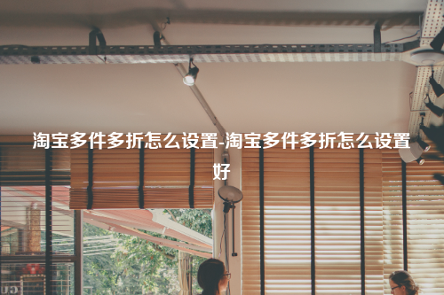 淘宝多件多折怎么设置-淘宝多件多折怎么设置好