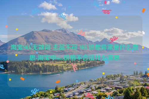 淘宝SKU无效词 主品不符 SKU价差异常是什么意思-淘宝中sku价格不合法什么意思