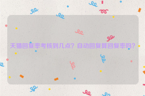 天猫回复率考核到几点？自动回复算回复率吗？