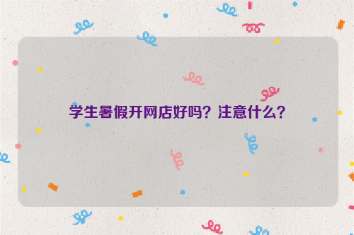 学生暑假开网店好吗?注意什么?