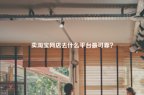 卖淘宝网店去什么平台最可靠?