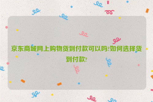 京东商城网上购物货到付款可以吗?如何选择货到付款?