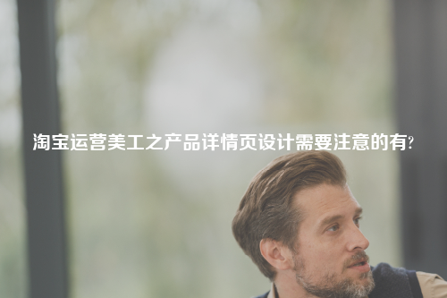 淘宝运营美工之产品详情页设计需要注意的有?
