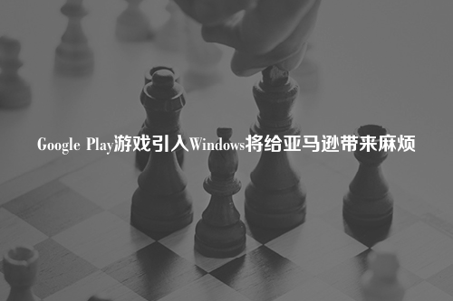 Google Play游戏引入Windows将给亚马逊带来麻烦