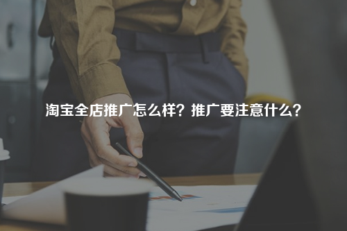 淘宝全店推广怎么样？推广要注意什么？