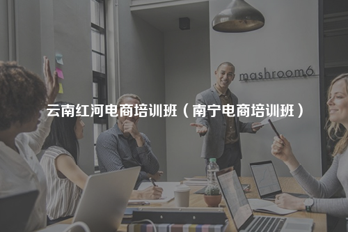 云南红河电商培训班（南宁电商培训班）