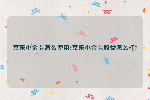 京东小金卡怎么使用?京东小金卡收益怎么样?