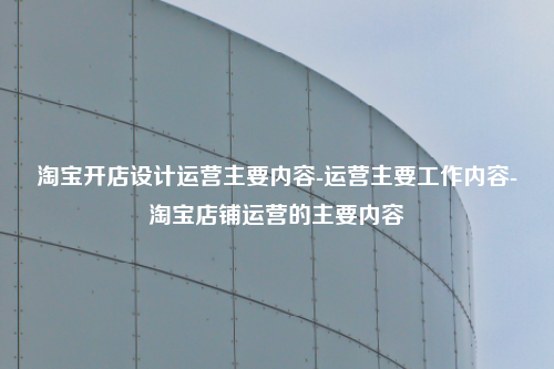 淘宝开店设计运营主要内容-运营主要工作内容-淘宝店铺运营的主要内容