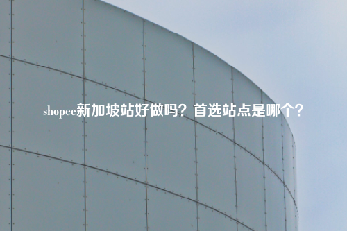 shopee新加坡站好做吗？首选站点是哪个？