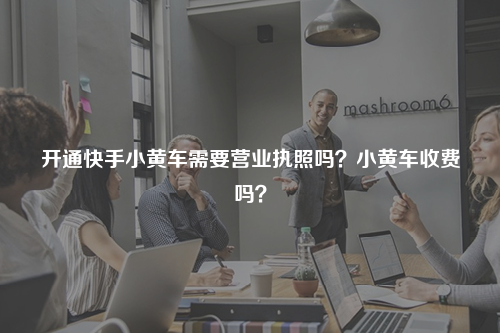 开通快手小黄车需要营业执照吗?小黄车收费吗?