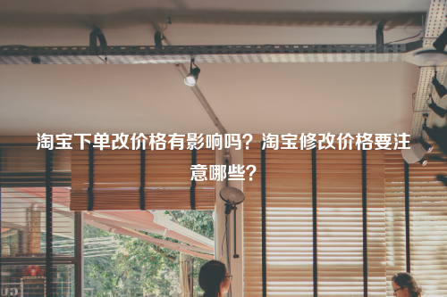 淘宝下单改价格有影响吗？淘宝修改价格要注意哪些？