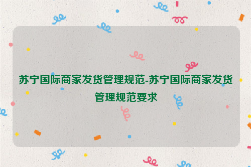 苏宁国际商家发货管理规范-苏宁国际商家发货管理规范要求