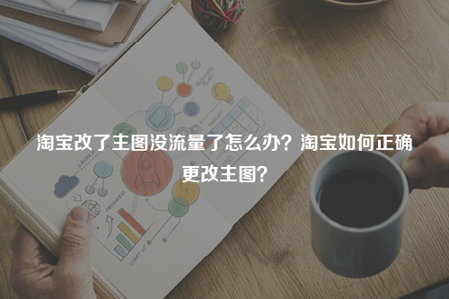 淘宝改了主图没流量了怎么办？淘宝如何正确更改主图？