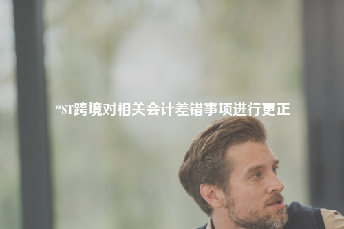 *ST跨境对相关会计差错事项进行更正