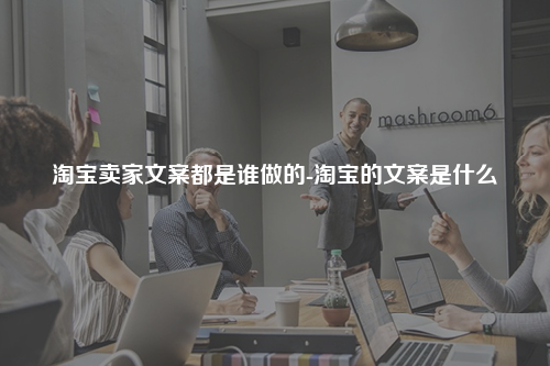淘宝卖家文案都是谁做的-淘宝的文案是什么