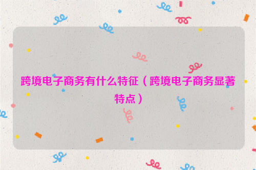 跨境电子商务有什么特征（跨境电子商务显著特点）