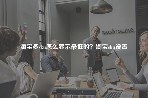 淘宝多sku怎么显示最低的？淘宝sku设置