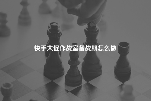 快手大促作战室备战期怎么做