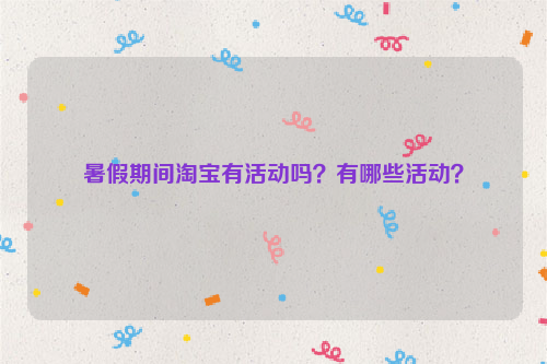 暑假期间淘宝有活动吗？有哪些活动？