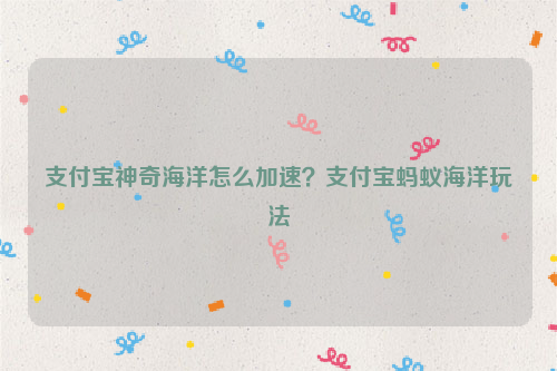 支付宝神奇海洋怎么加速？支付宝蚂蚁海洋玩法