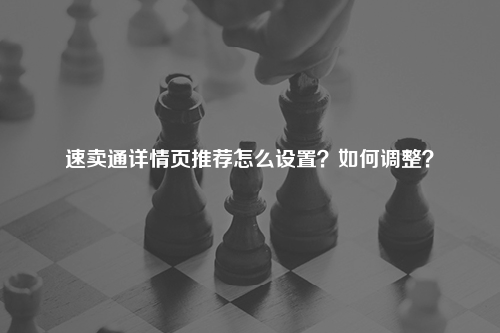 速卖通详情页推荐怎么设置?如何调整?