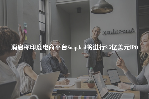 消息称印度电商平台Snapdeal将进行2.5亿美元IPO