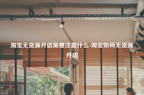 淘宝无货源开店需要注意什么-淘宝如何无货源开店