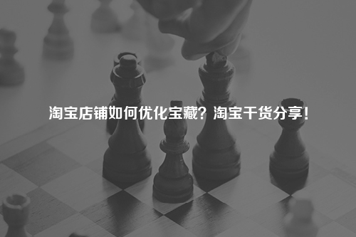淘宝店铺如何优化宝藏？淘宝干货分享！
