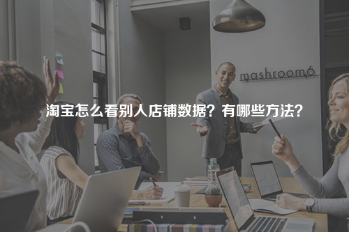 淘宝怎么看别人店铺数据?有哪些方法?