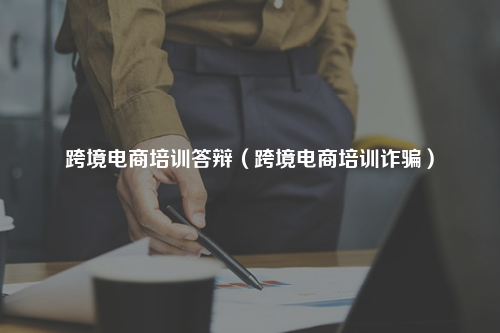 跨境电商培训答辩（跨境电商培训诈骗）