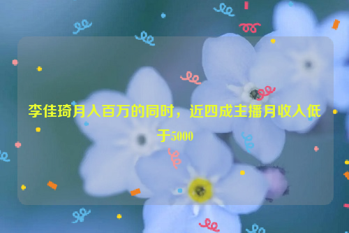 李佳琦月入百万的同时，近四成主播月收入低于5000