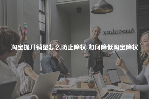 淘宝提升销量怎么防止降权-如何降低淘宝降权