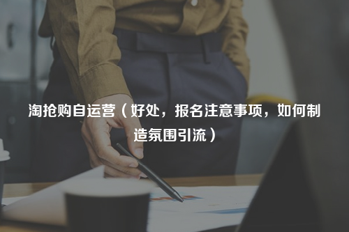淘抢购自运营（好处，报名注意事项，如何制造氛围引流）