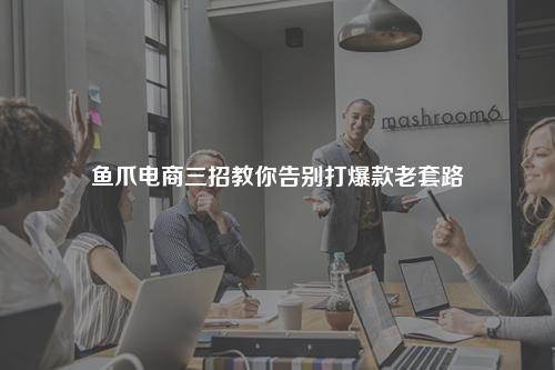 鱼爪电商三招教你告别打爆款老套路