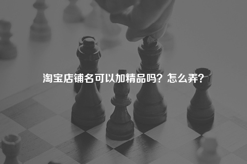 淘宝店铺名可以加精品吗？怎么弄？