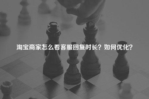 淘宝商家怎么看客服回复时长？如何优化？