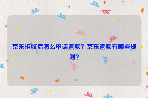 京东拒收后怎么申请退款?京东退款有哪些规则?