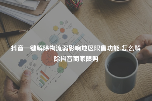 抖音一键解除物流弱影响地区限售功能-怎么解除抖音商家限购