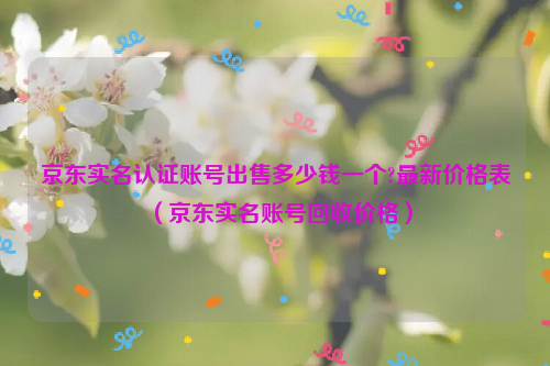 京东实名认证账号出售多少钱一个?最新价格表（京东实名账号回收价格）