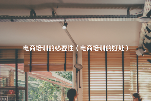 电商培训的必要性（电商培训的好处）