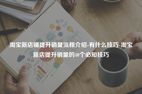淘宝新店铺提升销量流程介绍-有什么技巧-淘宝新店提升销量的40个必知技巧